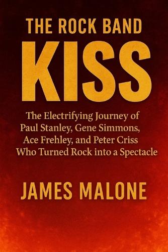 The Rock Band Kiss: The Electrifying Journey of Paul Stanley, Gene Simmons, Ace Frehley, and Peter Criss Who Turned Rock into a Spectacle