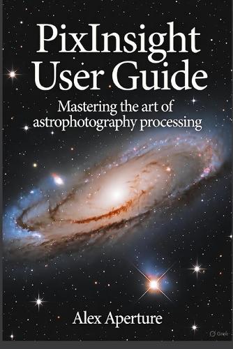 PixInsight User Guide: Mastering the Art of Astrophotography Processing
