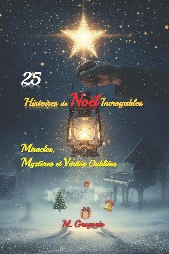 25 Histoires de Noël Incroyables - Miracles, Mystères et Vérités Oubliées: Voyage à travers des événements réels et légendes de Noël: apparitions mystérieuses, coïncidences étonnantes et histoires extraordinaires de la nuit vraiment magique de Noël.
