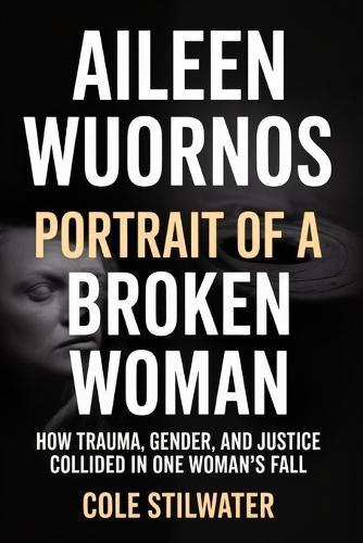 Aileen Wuornos: Portrait of a Broken Woman: How Trauma, Gender, and Justice Collided in One Woman's Fall