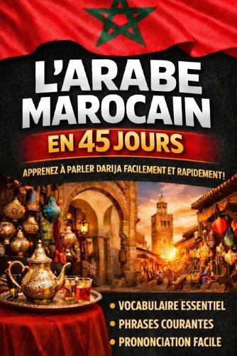 Apprendre l'Arabe Marocain (Darija) en 45 Jours: La méthode intuitive et naturelle pour maîtriser rapidement l'Arabe Marocain (Darija) (spécialement conçue pour les débutants)