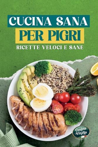 Cucina sana per pigri: Ricette Veloci e Sane per Persone Impegnate: Piatti Facili in 30 Minuti, Ricchi di Proteine e Poveri di Calorie per Dimagrire Senza Complicazioni