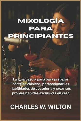 Mixología para principiantes: La guía paso a paso para preparar cócteles clásicos, perfeccionar las habilidades de coctelería y crear sus propias bebidas exclusivas en casa