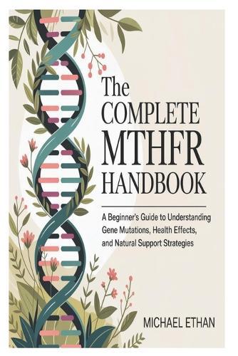 The Complete MTHFR Handbook: A Beginner's Guide to Understanding Gene Mutations, Health Effects, and Natural Support Strategies