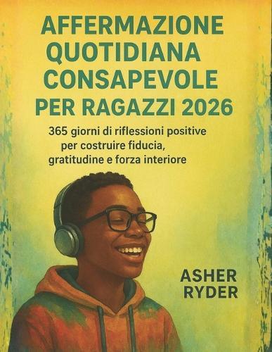 Affermazione Quotidiana Consapevole Per Ragazzi Adolescenti 2026: 365 giorni di riflessioni positive per costruire fiducia, gratitudine e forza interiore