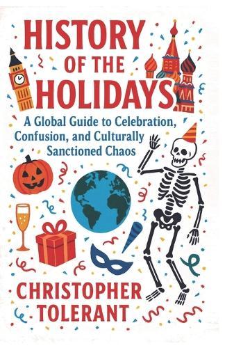 History of Holidays: A Global Guide to Celebration, Confusion, and Culturally Sanctioned Chaos