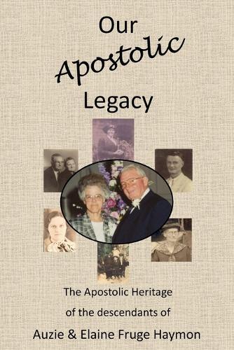 Our Apostolic Legacy: The Apostolic Heritage of the descendants of Auzie & Elaine Fruge Haymon