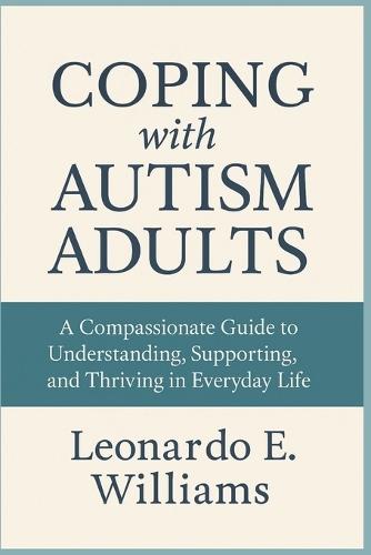 Coping with Autism Adults: A Compassionate Guide to Understanding, Supporting, and Thriving in Everyday Life