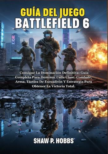 Guía del Juego Battlefield 6: Consigue La Dominación Definitiva: Guía Completa Para Dominar Cada Clase, Combate, Arma, Táctica De Escuadrón Y Estrategia Para Obtener La Victoria Total.