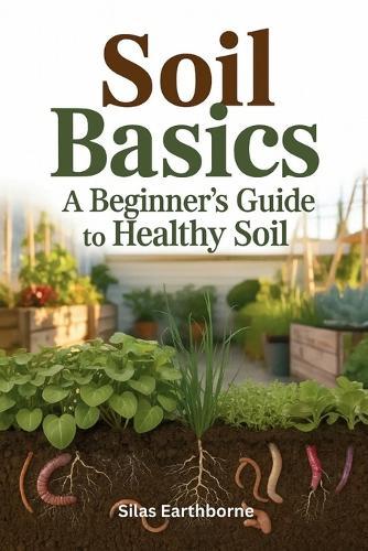 Soil Basics: A Beginner's Guide to Healthy Soil - Structure, Nutrition & Cultivation for Urban, Raised-Bed, No-Till & Container Gardeners