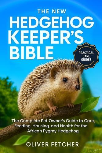 The New Hedgehog Keeper's Bible: The Complete Pet Owner's Guide to Care, Feeding, Housing, and Health for the African Pygmy Hedgehog