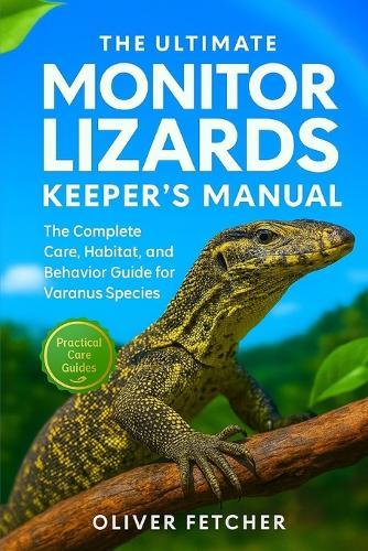 The Ultimate Monitor Lizards Keeper's Manual: The Complete Care, Habitat, and Behavior Guide for Varanus Species