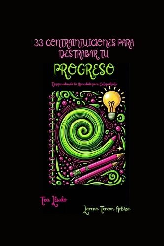 33 Contraintuicioines para Destrabar tu Progreso: Desaprendiendo lo Aprendido para Catapultarte