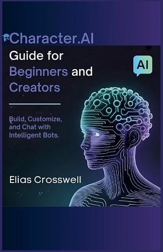 Character.AI Guide for Beginners and Creators: Build, Customize, and Chat with Intelligent Bots