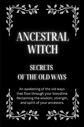 Ancestral Witch: Secrets of the Old Ways: An awakening of the old ways that flow through your bloodline. Reclaiming the wisdom, strength, and spirit of your ancestors