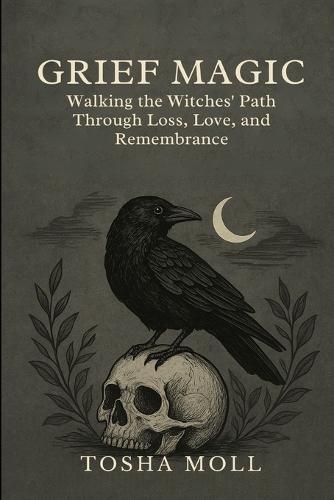Grief Magic: Walking the Witches' Path Through Loss, Love, and Remembrance