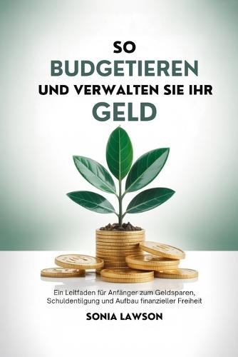 So Budgetieren Und Verwalten Sie Ihr Geld: Ein Leitfaden für Anfänger zum Geldsparen, Schuldentilgung und Aufbau finanzieller Freiheit
