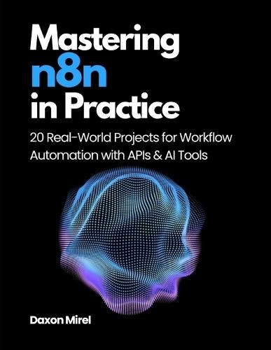 Mastering n8n in Practice: 20 Real-World Projects for Workflow Automation with APIs & AI Tools