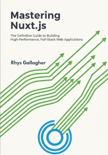 Mastering Nuxt.js: The Definitive Guide to Building High- Performance, Full-Stack Web Applications