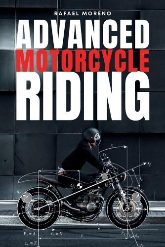 Advanced Motorcycle Riding: Ride Better, Ride Safer, Ride Smarter - Advanced Techniques and Mindset for Real Riders