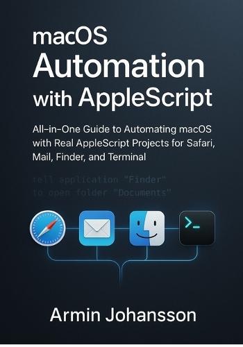 macOS Automation with AppleScript: All-in-One Guide to Automating macOS with Real AppleScript Projects for Safari, Mail, Finder, and Terminal
