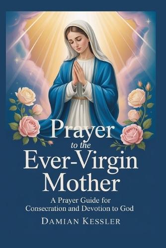 Prayer to the Ever-Virgin Mother: A Prayer Guider for Consecration and Devotion to God