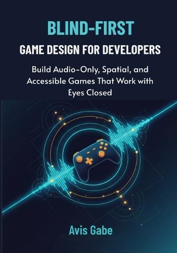 Blind-First Game Design for Developers: Build Audio-Only, Spatial, and Accessible Games That Work with Eyes Closed