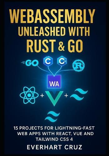 Webassembly Unleashed With Rust & Go: 15 Projects For Lightning-Fast Web Apps With React, Vue And Tailwind CSS 4