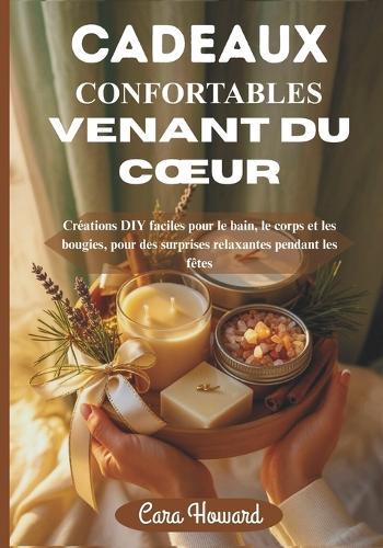 Cadeaux Confortables Venant Du Coeur: Créations DIY faciles pour le bain, le corps et les bougies, pour des surprises relaxantes pendant les fêtes
