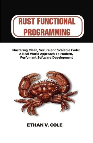 Rust functional programming: Mastering Clean, Secure, and Scalable Code: A Real-World Approach to Modern, Performant Software Development