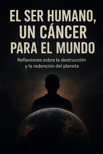 El ser humano, un cáncer para el mundo: Reflexiones sobre la destrucción y la redención del planeta