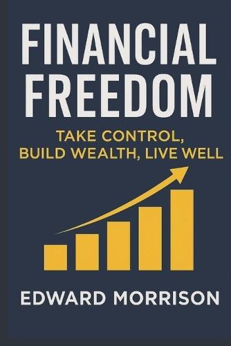 Financial Freedom: Take Control Build Wealth Live Well