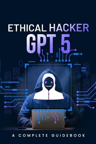 Ethical Hacker GPT 5: A Complete Guidebook