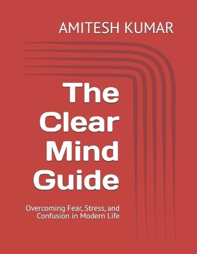 The Clear Mind Guide: Overcoming Fear, Stress, and Confusion in Modern Life