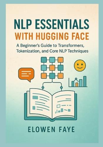NLP Essentials with Hugging Face: A Beginner's Guide to Transformers, Tokenization, and Core NLP Techniques: A Beginner's Guide to Mastering Transformers, Tokenization, and Core NLP Techniques