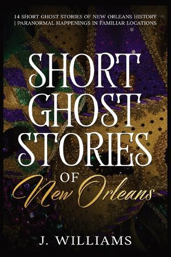 Short Ghost Stories of New Orleans: 14 Short Ghost Stories of New Orleans History Paranormal Happenings in Familiar Locations