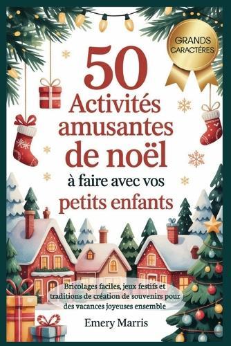 50 activités amusantes de Noël à faire avec vos petits enfants: Bricolages faciles, jeux festifs et traditions de création de souvenirs pour des vacances joyeuses ensemble