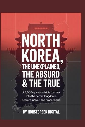 North Korea: The Unexplained, The Absurd & The True: A 1,000-Question Trivia Journey into the Hermit Kingdom's Secrets, Power, and Propaganda
