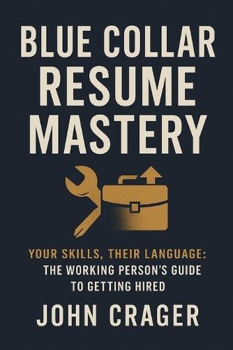 Blue Collar Resume Mastery: Your Skills, Their Language: The Working Person's Guide to Getting Hired