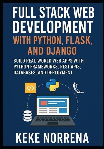 Full Stack Web Development with Python, Flask, and Django: Build Real-World Web Apps with Python Frameworks, REST APIs, Databases, and Deployment