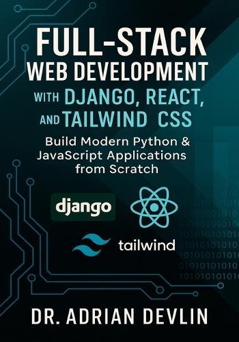 Full-Stack Web Development with Django, React, and Tailwind CSS: Build Modern Python & JavaScript Applications from Scratch