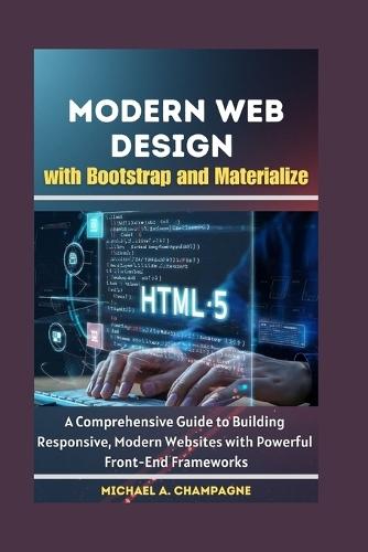 Modern Web Design with Bootstrap and Materialize: A Comprehensive Guide to Building Responsive, Modern Websites with Powerful Front-End Frameworks