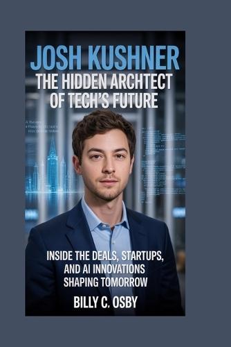Josh Kushner: The Hidden Architect of Tech's Future: Inside the deals, startups, and AI innovations shaping tomorrow