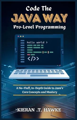 Code the JAVA WAY: Pro-Level Programming: A No-Fluff, In-Depth Guide to Java's Core Concepts and Mastery