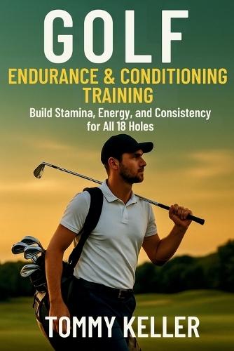Golf Endurance & Conditioning Training: Build Stamina, Energy, and Consistency for All 18 Holes