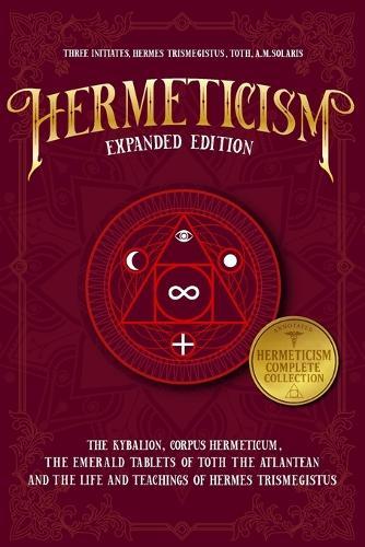 Hermeticism Expanded Edition: : The Kybalion, Corpus Hermeticum, The Emerald Tablets of Thoth the Atlantean, and The Life and Teachings of Hermes Trismegistus
