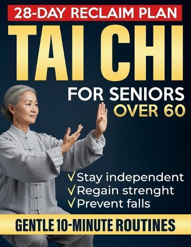 Tai Chi for Seniors Over 60: Gentle 10-Minute Routines with Step-by-Step Illustrations & Video Guides to Prevent Falls, Ease Joint Pain, and Restore Strength, Balance & Independence