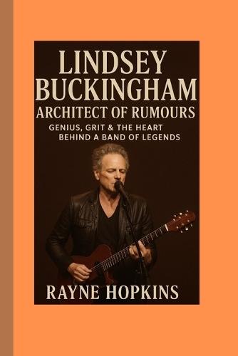 Lindsey Buckingham: Architect of Rumours: Genius, Grit & the Heart Behind a Band of Legends
