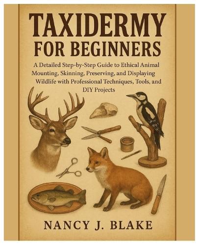 Taxidermy for Beginners: A Detailed Step-by-Step Guide to Ethical Animal Mounting, Skinning, Preserving, and Displaying Wildlife with Professional Techniques, Tools, Supplies & DIY Projects