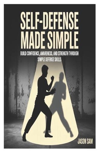 Self-Defense Made Simple: Build Confidence, Awareness, and Strength Through Simple Defense Skills